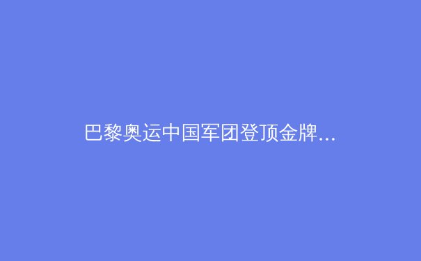 巴黎奥运中国军团登顶金牌榜：辉煌背后的深度剖析与未来展望 - 4