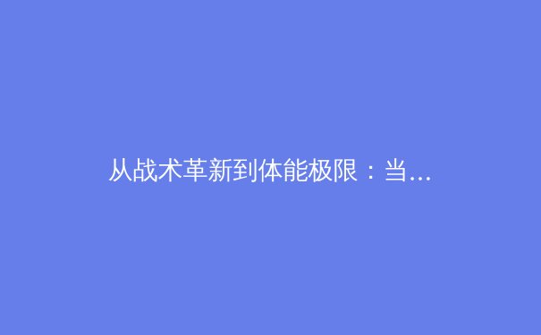 从战术革新到体能极限：当代足球高强度压迫体系的科学解析 - 2